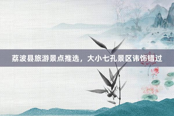 荔波县旅游景点推选，大小七孔景区讳饰错过