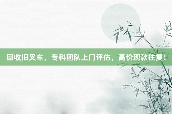 回收旧叉车，专科团队上门评估，高价现款往复！