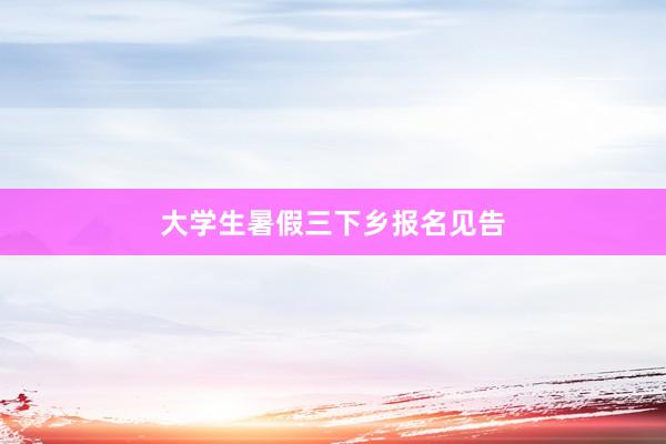 大学生暑假三下乡报名见告
