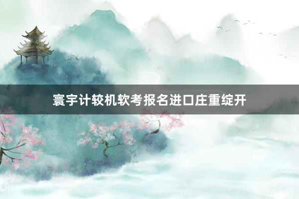 寰宇计较机软考报名进口庄重绽开